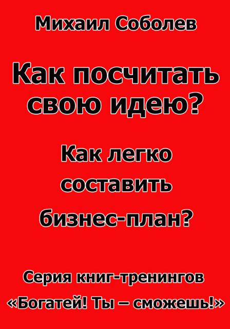 Как посчитать свою идею? Как легко составить бизнес-план? (бизнес - книга) Как посчитать свою идею? Как легко составить бизнес-план? (бизнес - книга)